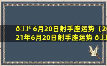 💮 6月20日射手座运势（2021年6月20日射手座运势 🌻 ）